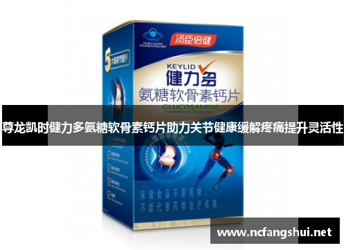 尊龙凯时健力多氨糖软骨素钙片助力关节健康缓解疼痛提升灵活性 尊龙凯时健力多氨糖软骨素钙片助力关节健康缓解疼痛提升灵活性