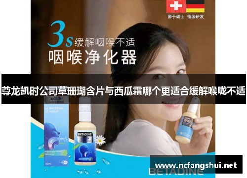 尊龙凯时公司草珊瑚含片与西瓜霜哪个更适合缓解喉咙不适 尊龙凯时公司草珊瑚含片与西瓜霜哪个更适合缓解喉咙不适