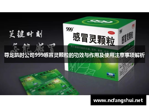 尊龙凯时公司999感冒灵颗粒的功效与作用及使用注意事项解析 尊龙凯时公司999感冒灵颗粒的功效与作用及使用注意事项解析